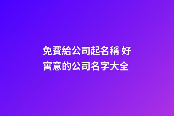 免費給公司起名稱 好寓意的公司名字大全-第1張-公司起名-玄機派